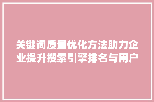 关键词质量优化方法助力企业提升搜索引擎排名与用户体验_关键词质量优化方法