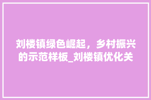 刘楼镇绿色崛起，乡村振兴的示范样板_刘楼镇优化关键词
