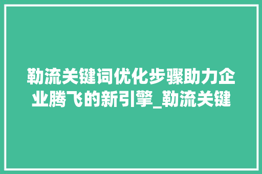 勒流关键词优化步骤助力企业腾飞的新引擎_勒流关键词优化效果