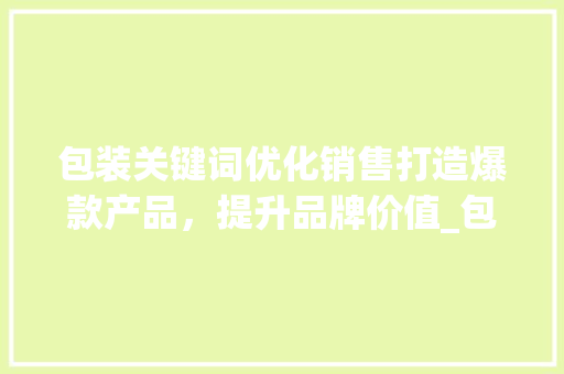 包装关键词优化销售打造爆款产品，提升品牌价值_包装关键词优化销售