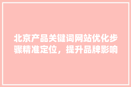 北京产品关键词网站优化步骤精准定位，提升品牌影响力_北京产品关键词网站优化