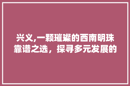 兴义,一颗璀璨的西南明珠靠谱之选，探寻多元发展的奥秘_兴义关键词优化靠谱