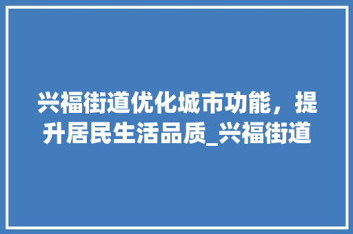 兴福街道优化城市功能，提升居民生活品质_兴福街道优化关键词
