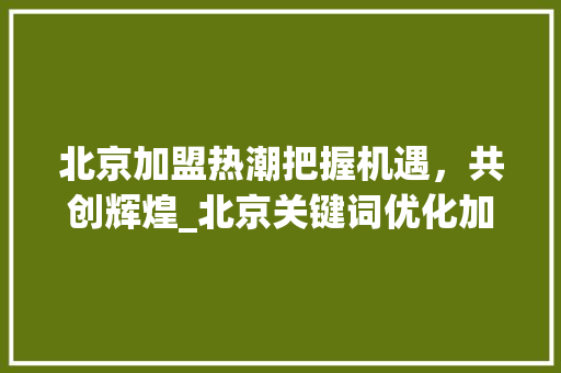 北京加盟热潮把握机遇，共创辉煌_北京关键词优化加盟