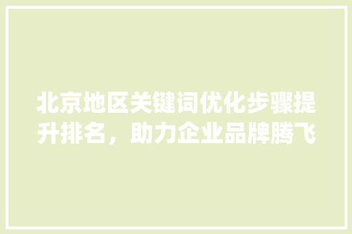 北京地区关键词优化步骤提升排名，助力企业品牌腾飞_北京做优化关键词排名