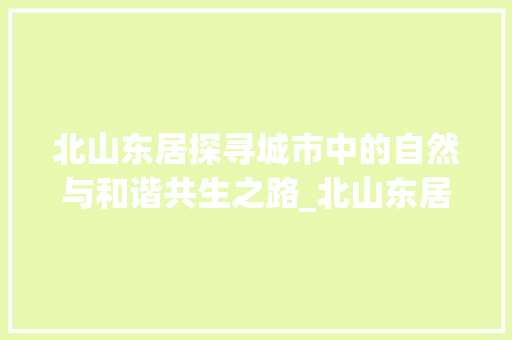 北山东居探寻城市中的自然与和谐共生之路_北山东居优化关键词