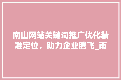 南山网站关键词推广优化精准定位，助力企业腾飞_南山网站关键词推广优化