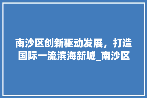 南沙区创新驱动发展，打造国际一流滨海新城_南沙区关键词快照优化