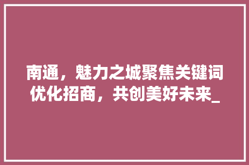 南通，魅力之城聚焦关键词优化招商，共创美好未来_南通关键词优化招商