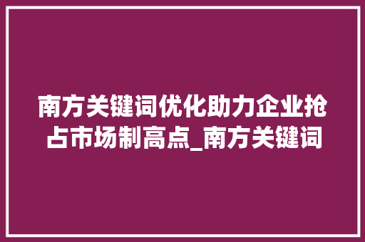 南方关键词优化助力企业抢占市场制高点_南方关键词优化重要吗
