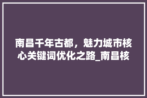 南昌千年古都，魅力城市核心关键词优化之路_南昌核心关键词优化排名