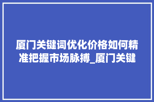 厦门关键词优化价格如何精准把握市场脉搏_厦门关键词优化价格