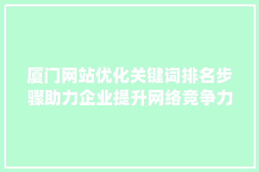 厦门网站优化关键词排名步骤助力企业提升网络竞争力_厦门网站优化关键词排名