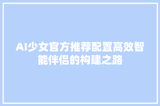 AI少女官方推荐配置高效智能伴侣的构建之路