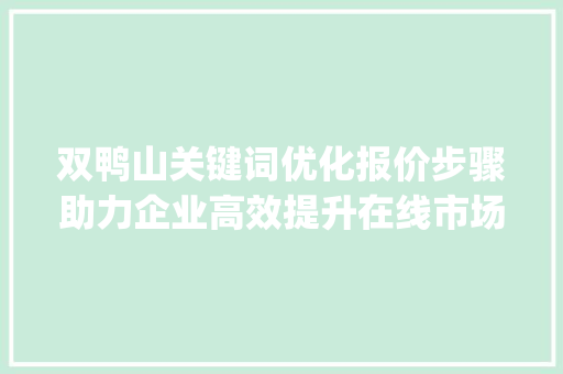 双鸭山关键词优化报价步骤助力企业高效提升在线市场竞争力_双鸭山关键词优化报价
