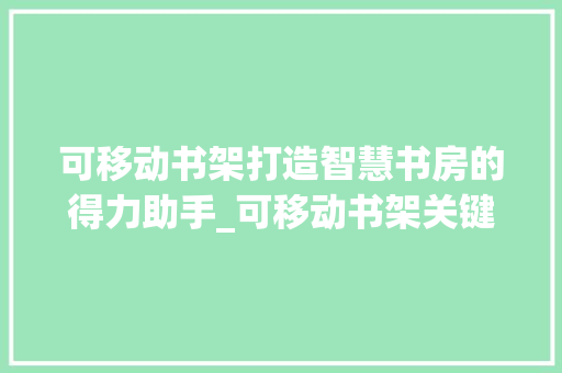 可移动书架打造智慧书房的得力助手_可移动书架关键词优化
