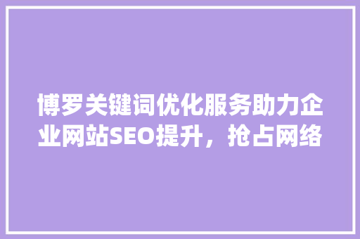 博罗关键词优化服务助力企业网站SEO提升，抢占网络市场先机_博罗关键词优化服务