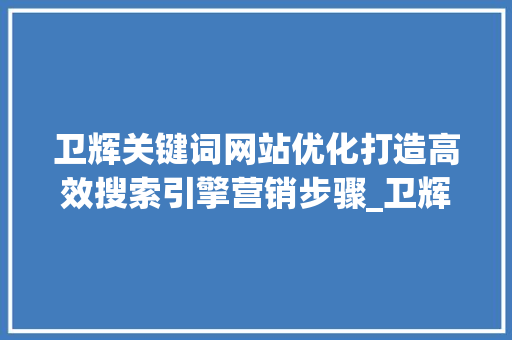 卫辉关键词网站优化打造高效搜索引擎营销步骤_卫辉关键词网站优化