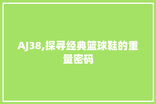 AJ38,探寻经典篮球鞋的重量密码