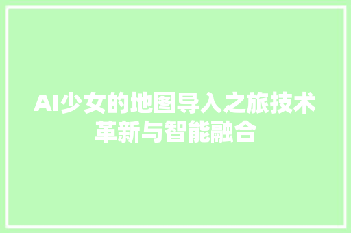 AI少女的地图导入之旅技术革新与智能融合