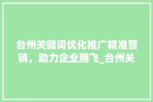 台州关键词优化推广精准营销，助力企业腾飞_台州关键词优化推广价格