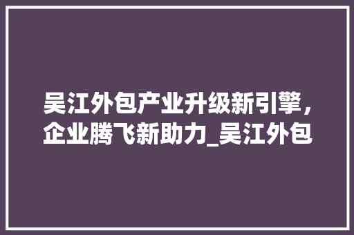 吴江外包产业升级新引擎，企业腾飞新助力_吴江外包关键词优化