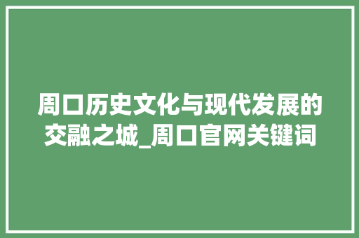 周口历史文化与现代发展的交融之城_周口官网关键词优化