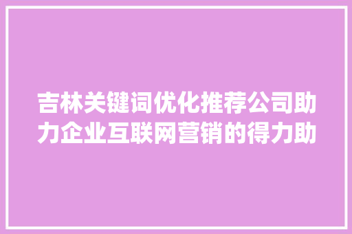 吉林关键词优化推荐公司助力企业互联网营销的得力助手_吉林关键词优化推荐公司