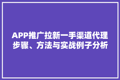 APP推广拉新一手渠道代理步骤、方法与实战例子分析