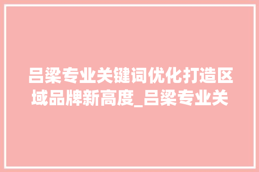 吕梁专业关键词优化打造区域品牌新高度_吕梁专业关键词优化