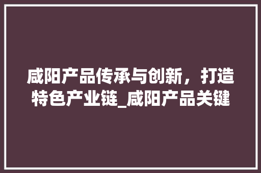 咸阳产品传承与创新，打造特色产业链_咸阳产品关键词优化