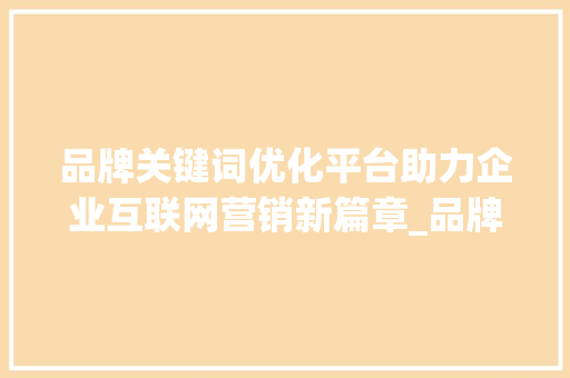 品牌关键词优化平台助力企业互联网营销新篇章_品牌关键词优化平台