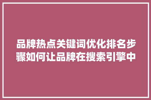 品牌热点关键词优化排名步骤如何让品牌在搜索引擎中脱颖而出_品牌热点关键词优化排名