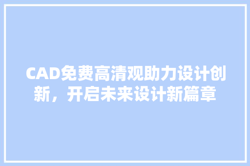 CAD免费高清观助力设计创新，开启未来设计新篇章