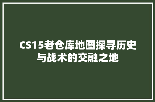 CS15老仓库地图探寻历史与战术的交融之地
