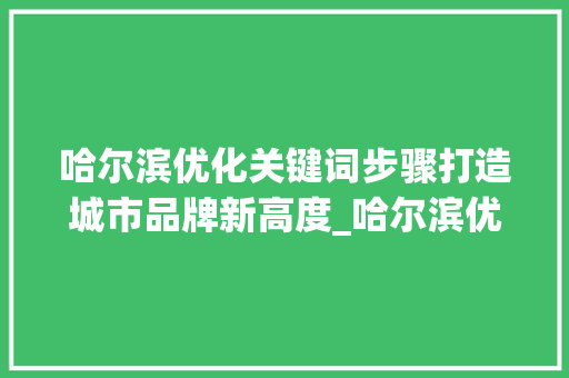 哈尔滨优化关键词步骤打造城市品牌新高度_哈尔滨优化关键词原理
