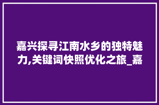 嘉兴探寻江南水乡的独特魅力,关键词快照优化之旅_嘉兴关键词快照优化