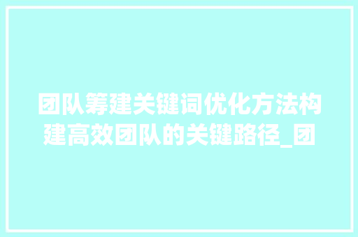 团队筹建关键词优化方法构建高效团队的关键路径_团队筹建关键词优化方法
