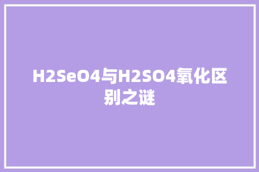 H2SeO4与H2SO4氧化区别之谜