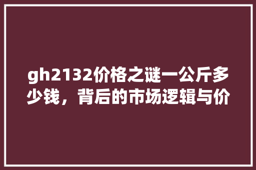 gh2132价格之谜一公斤多少钱，背后的市场逻辑与价值