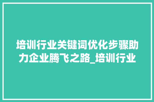 培训行业关键词优化步骤助力企业腾飞之路_培训行业关键词优化公司