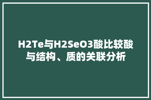 H2Te与H2SeO3酸比较酸与结构、质的关联分析