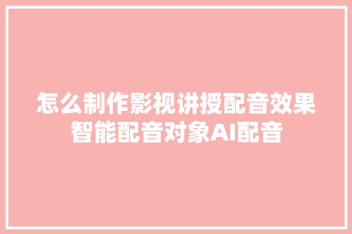怎么制作影视讲授配音效果智能配音对象AI配音