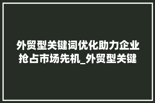 外贸型关键词优化助力企业抢占市场先机_外贸型关键词优化