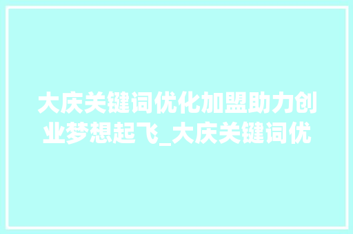 大庆关键词优化加盟助力创业梦想起飞_大庆关键词优化加盟