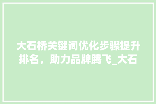 大石桥关键词优化步骤提升排名，助力品牌腾飞_大石桥优化关键词排名