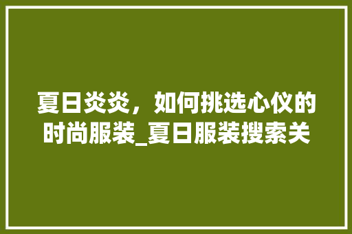 夏日炎炎，如何挑选心仪的时尚服装_夏日服装搜索关键词优化