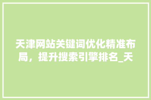 天津网站关键词优化精准布局，提升搜索引擎排名_天津网站关键词优化建议