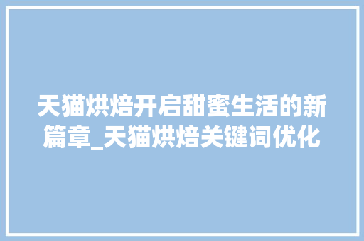 天猫烘焙开启甜蜜生活的新篇章_天猫烘焙关键词优化