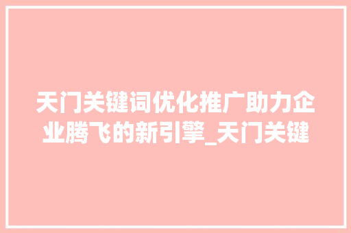 天门关键词优化推广助力企业腾飞的新引擎_天门关键词优化推广公司